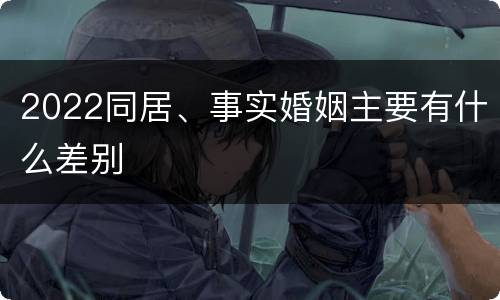 2022同居、事实婚姻主要有什么差别