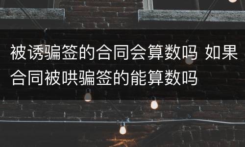 被诱骗签的合同会算数吗 如果合同被哄骗签的能算数吗