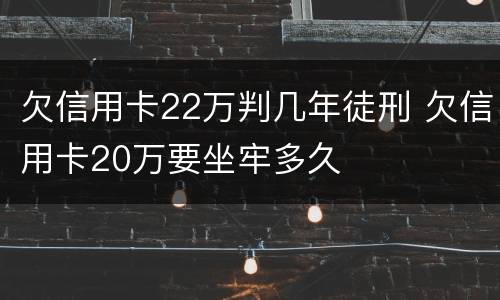 欠信用卡22万判几年徒刑 欠信用卡20万要坐牢多久