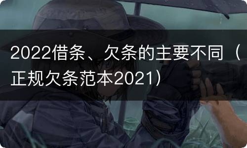 2022借条、欠条的主要不同（正规欠条范本2021）