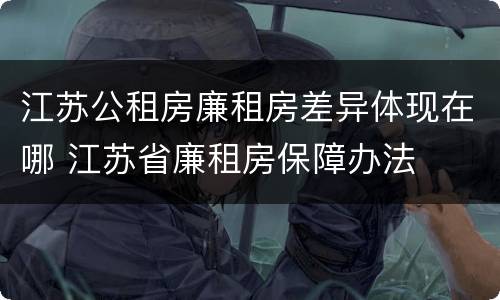 江苏公租房廉租房差异体现在哪 江苏省廉租房保障办法