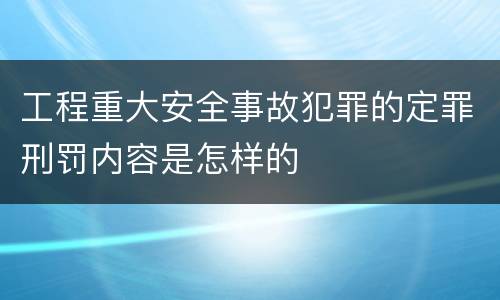 工程重大安全事故犯罪的定罪刑罚内容是怎样的
