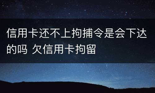 信用卡还不上拘捕令是会下达的吗 欠信用卡拘留