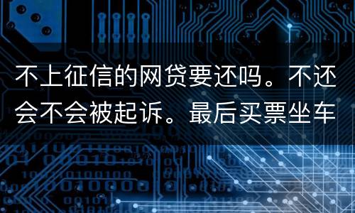 不上征信的网贷要还吗。不还会不会被起诉。最后买票坐车都买不了