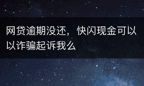 网贷逾期没还，快闪现金可以以诈骗起诉我么