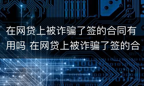 在网贷上被诈骗了签的合同有用吗 在网贷上被诈骗了签的合同有用吗安全吗