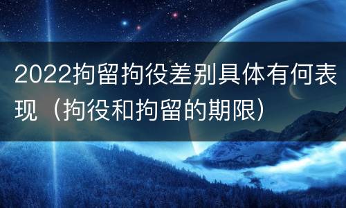 2022拘留拘役差别具体有何表现（拘役和拘留的期限）