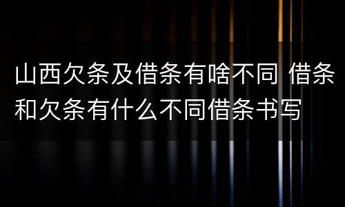 山西欠条及借条有啥不同 借条和欠条有什么不同借条书写