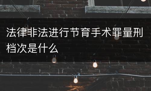 法律非法进行节育手术罪量刑档次是什么