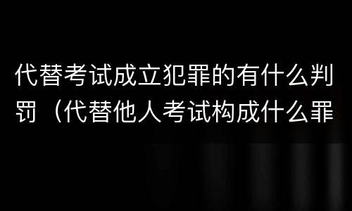 代替考试成立犯罪的有什么判罚（代替他人考试构成什么罪）