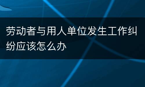 劳动者与用人单位发生工作纠纷应该怎么办