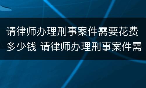 请律师办理刑事案件需要花费多少钱 请律师办理刑事案件需要花费多少钱呢