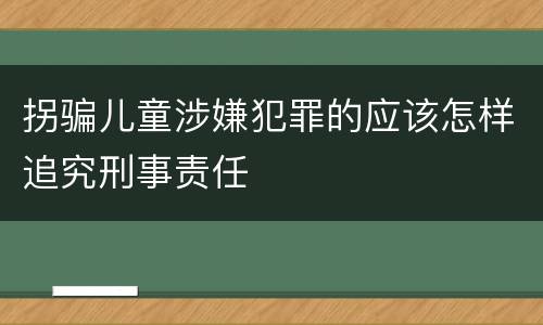 拐骗儿童涉嫌犯罪的应该怎样追究刑事责任