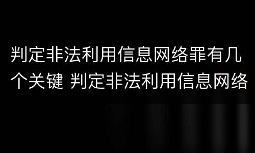 判定非法利用信息网络罪有几个关键 判定非法利用信息网络罪有几个关键要件