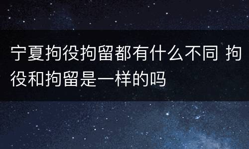 宁夏拘役拘留都有什么不同 拘役和拘留是一样的吗