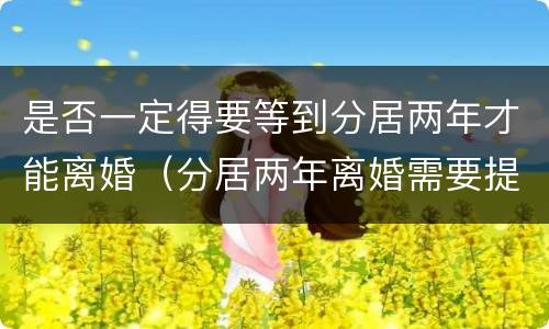 是否一定得要等到分居两年才能离婚（分居两年离婚需要提前申请吗）