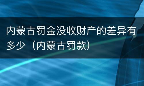 内蒙古罚金没收财产的差异有多少（内蒙古罚款）