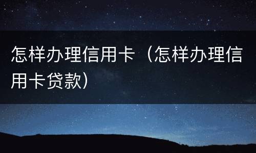 怎样办理信用卡（怎样办理信用卡贷款）
