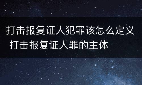 打击报复证人犯罪该怎么定义 打击报复证人罪的主体