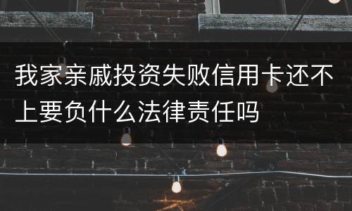 我家亲戚投资失败信用卡还不上要负什么法律责任吗