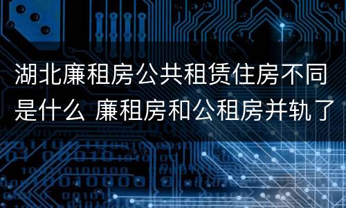 湖北廉租房公共租赁住房不同是什么 廉租房和公租房并轨了吗