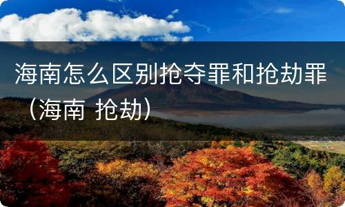 海南怎么区别抢夺罪和抢劫罪（海南 抢劫）