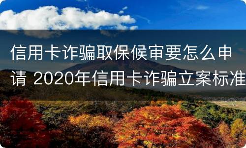 信用卡诈骗取保候审要怎么申请 2020年信用卡诈骗立案标准