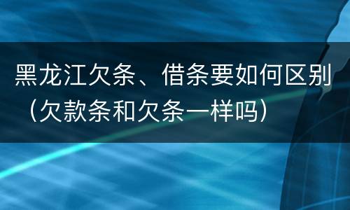 黑龙江欠条、借条要如何区别（欠款条和欠条一样吗）