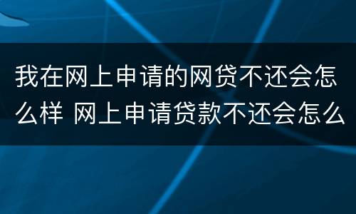 我在网上申请的网贷不还会怎么样 网上申请贷款不还会怎么样