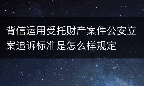 背信运用受托财产案件公安立案追诉标准是怎么样规定