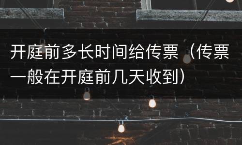 开庭前多长时间给传票（传票一般在开庭前几天收到）