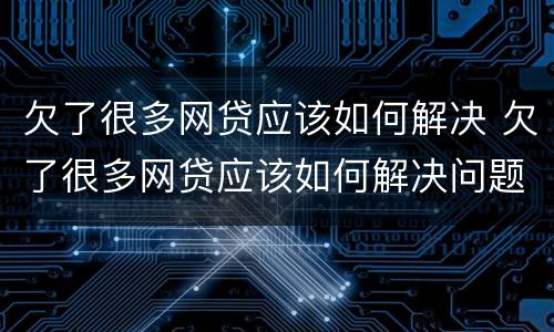 欠了很多网贷应该如何解决 欠了很多网贷应该如何解决问题