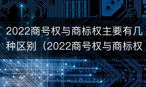 2022商号权与商标权主要有几种区别（2022商号权与商标权主要有几种区别是什么）