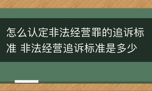 怎么认定非法经营罪的追诉标准 非法经营追诉标准是多少