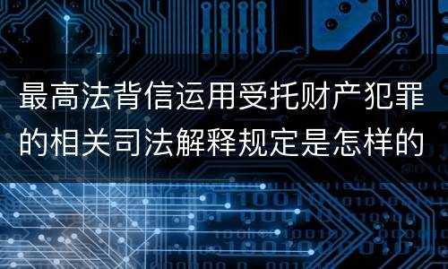 最高法背信运用受托财产犯罪的相关司法解释规定是怎样的