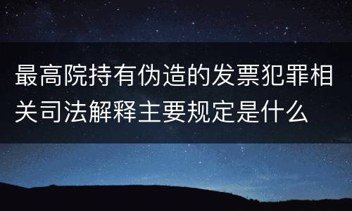 最高院持有伪造的发票犯罪相关司法解释主要规定是什么