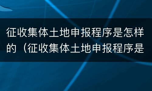 征收集体土地申报程序是怎样的（征收集体土地申报程序是怎样的呢）