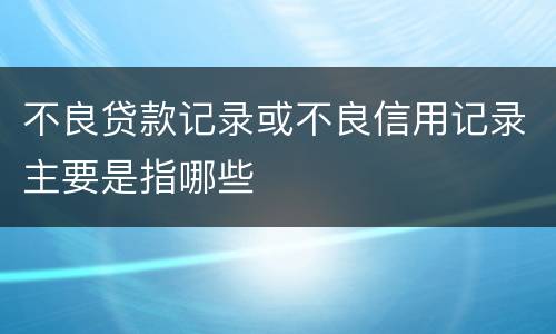 不良贷款记录或不良信用记录主要是指哪些