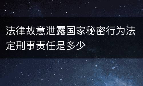 法律故意泄露国家秘密行为法定刑事责任是多少