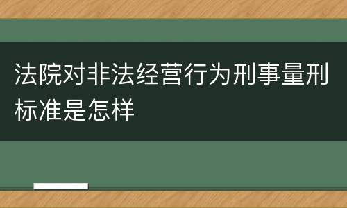 法院对非法经营行为刑事量刑标准是怎样
