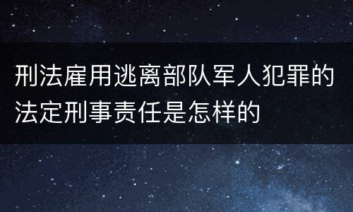 刑法雇用逃离部队军人犯罪的法定刑事责任是怎样的