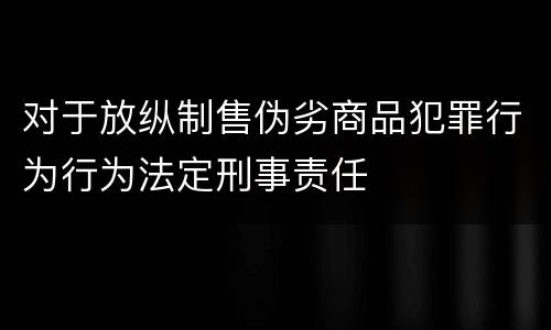 对于放纵制售伪劣商品犯罪行为行为法定刑事责任