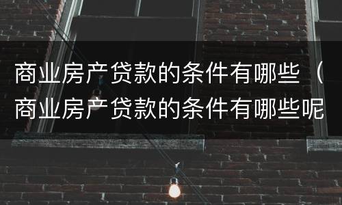 商业房产贷款的条件有哪些（商业房产贷款的条件有哪些呢）