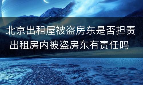 北京出租屋被盗房东是否担责 出租房内被盗房东有责任吗