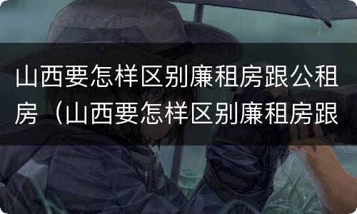山西要怎样区别廉租房跟公租房（山西要怎样区别廉租房跟公租房的区别）