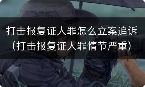 打击报复证人罪怎么立案追诉（打击报复证人罪情节严重）