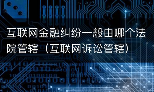 互联网金融纠纷一般由哪个法院管辖（互联网诉讼管辖）