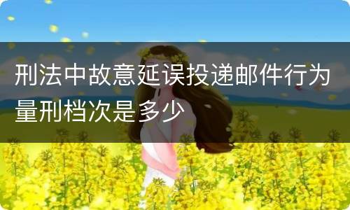 刑法中故意延误投递邮件行为量刑档次是多少