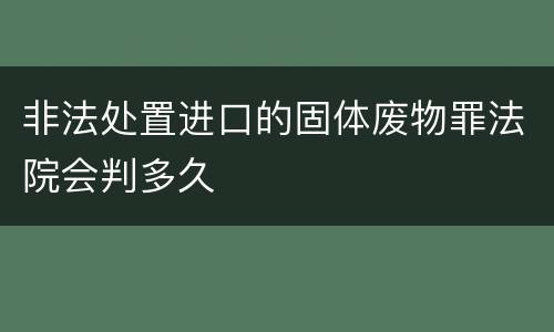非法处置进口的固体废物罪法院会判多久