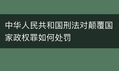 中华人民共和国刑法对颠覆国家政权罪如何处罚